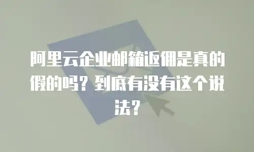 阿里云企业邮箱返佣是真的假的吗?到底有没有这个说法?