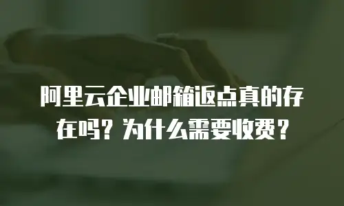 阿里云企业邮箱返点真的存在吗？为什么需要收费？
