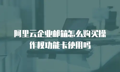 阿里云企业邮箱怎么购买操作权功能卡使用吗