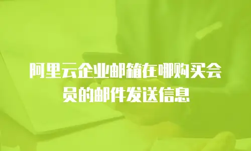 阿里云企业邮箱在哪购买会员的邮件发送信息