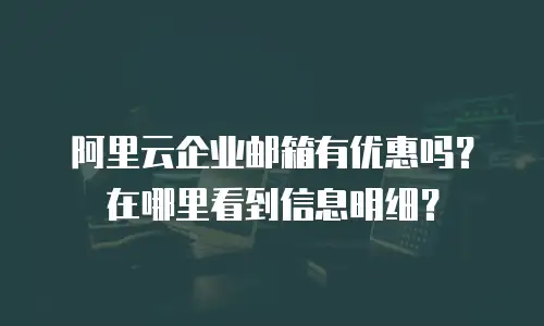 阿里云企业邮箱有优惠吗?在哪里看到信息明细?