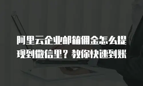 阿里云企业邮箱佣金怎么提现到微信里?教你快速到账