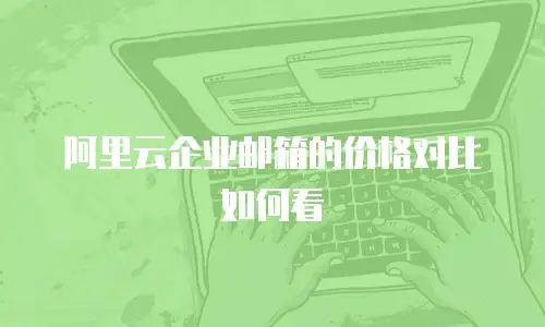 阿里云企业邮箱的价格对比如何看