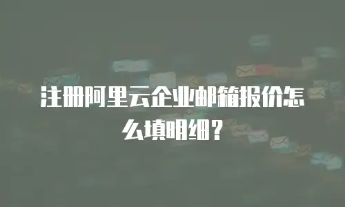 注册阿里云企业邮箱报价怎么填明细？