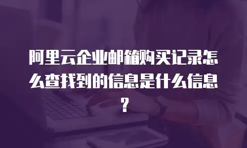 阿里云企业邮箱购买记录怎么查找到的信息是什么信息?