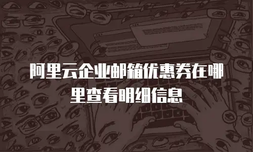 阿里云企业邮箱优惠券在哪里查看明细信息