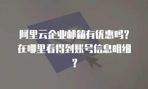 阿里云企业邮箱有优惠吗？在哪里看得到账号信息明细？