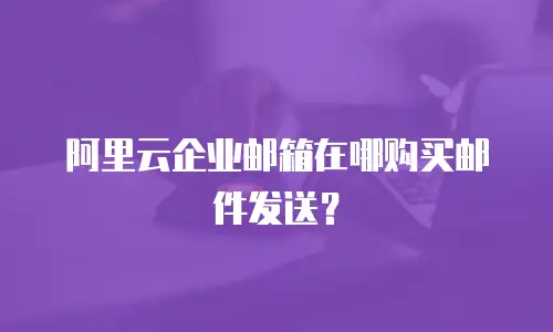 阿里云企业邮箱在哪购买邮件发送？
