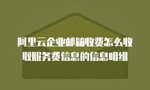 阿里云企业邮箱收费怎么收取服务费信息的信息明细