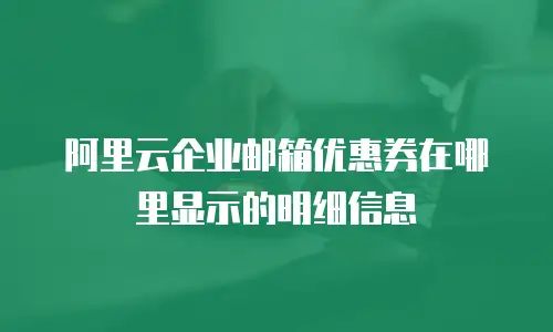 阿里云企业邮箱优惠券在哪里显示的明细信息