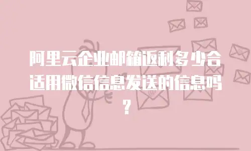 阿里云企业邮箱返利多少合适用微信信息发送的信息吗？