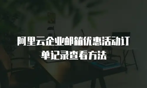 阿里云企业邮箱优惠活动订单记录查看方法