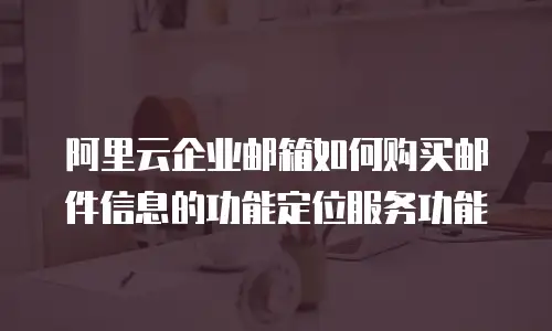 阿里云企业邮箱如何购买邮件信息的功能定位服务功能