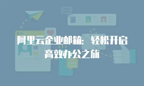阿里云企业邮箱：轻松开启高效办公之旅