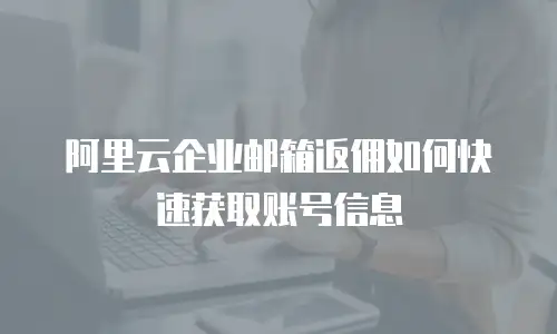 阿里云企业邮箱返佣如何快速获取账号信息