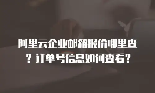 阿里云企业邮箱报价哪里查？订单号信息如何查看？