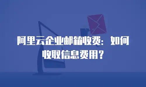 阿里云企业邮箱收费：如何收取信息费用？