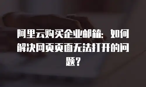 阿里云购买企业邮箱：如何解决网页页面无法打开的问题？