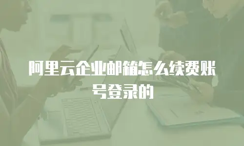 阿里云企业邮箱怎么续费账号登录的