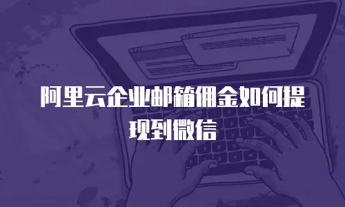 阿里云企业邮箱佣金如何提现到微信