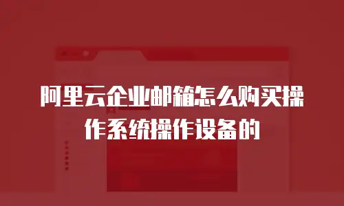 阿里云企业邮箱怎么购买操作系统操作设备的