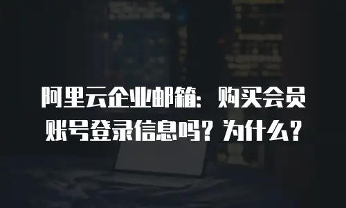 阿里云企业邮箱：购买会员账号登录信息吗？为什么？