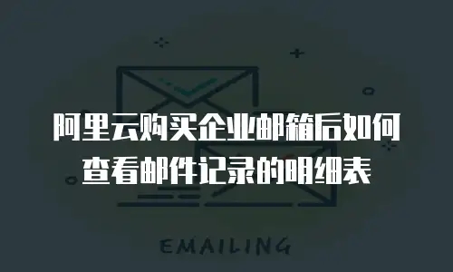阿里云购买企业邮箱后如何查看邮件记录的明细表