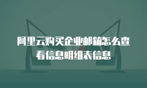 阿里云购买企业邮箱怎么查看信息明细表信息
