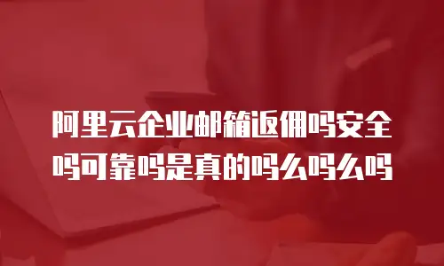 阿里云企业邮箱返佣吗安全吗可靠吗是真的吗么吗么吗