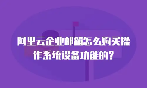 阿里云企业邮箱怎么购买操作系统设备功能的？
