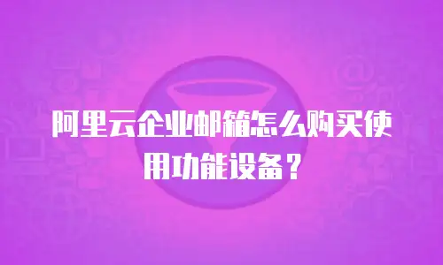 阿里云企业邮箱怎么购买使用功能设备？