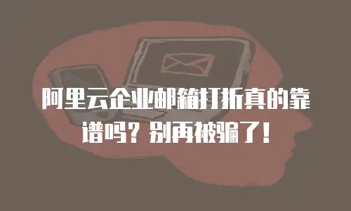 阿里云企业邮箱打折真的靠谱吗？别再被骗了！