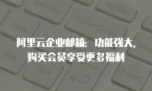 阿里云企业邮箱：功能强大，购买会员享受更多福利