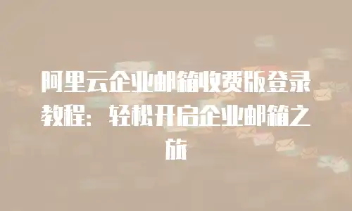 阿里云企业邮箱收费版登录教程:轻松开启企业邮箱之旅