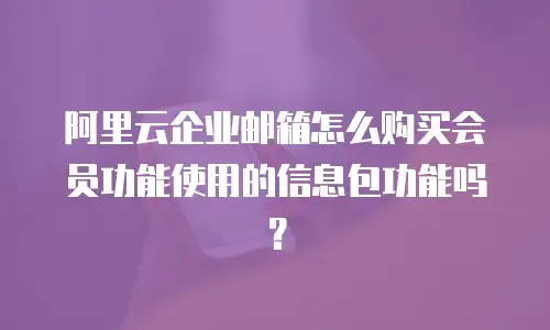 阿里云企业邮箱怎么购买会员功能使用的信息包功能吗？