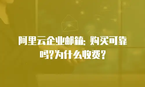 阿里云企业邮箱: 购买可靠吗?为什么收费?
