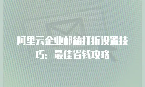 阿里云企业邮箱打折设置技巧：最佳省钱攻略