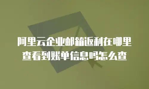 阿里云企业邮箱返利在哪里查看到账单信息吗怎么查