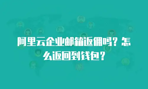 阿里云企业邮箱返佣吗?怎么返回到钱包?