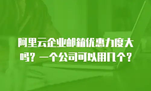 阿里云企业邮箱优惠力度大吗?一个公司可以用几个?