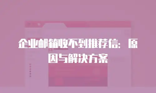 企业邮箱收不到推荐信:原因与解决方案