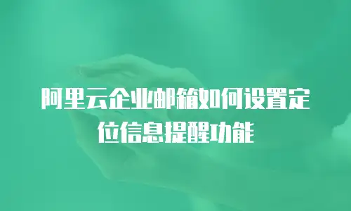阿里云企业邮箱如何设置定位信息提醒功能