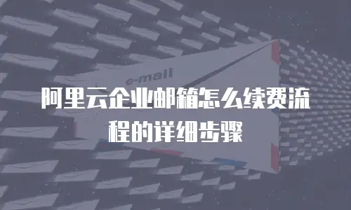 阿里云企业邮箱怎么续费流程的详细步骤