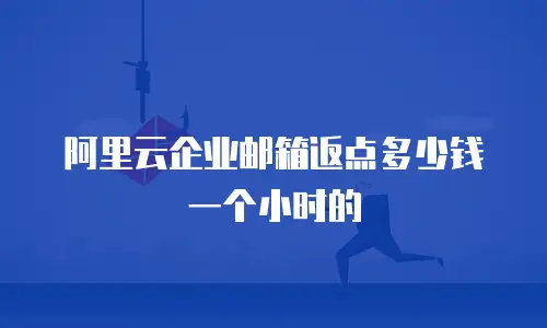 阿里云企业邮箱返点多少钱一个小时的