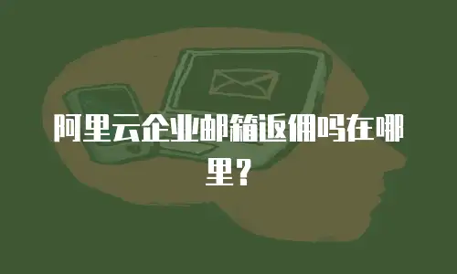 阿里云企业邮箱返佣吗在哪里？