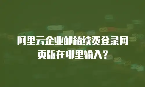 阿里云企业邮箱续费登录网页版在哪里输入？