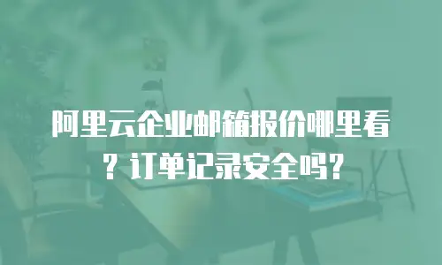 阿里云企业邮箱报价哪里看？订单记录安全吗？