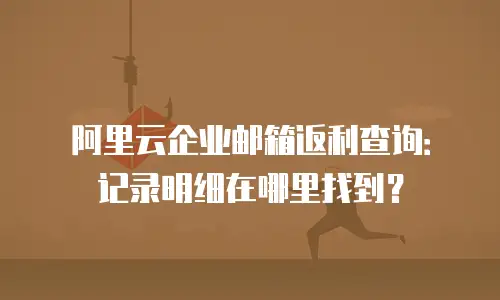 阿里云企业邮箱返利查询：记录明细在哪里找到？