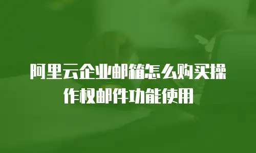 阿里云企业邮箱怎么购买操作权邮件功能使用