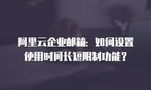 阿里云企业邮箱：如何设置使用时间长短限制功能？